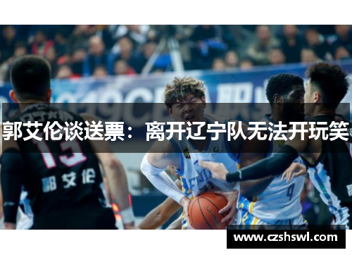 郭艾伦谈送票：离开辽宁队无法开玩笑