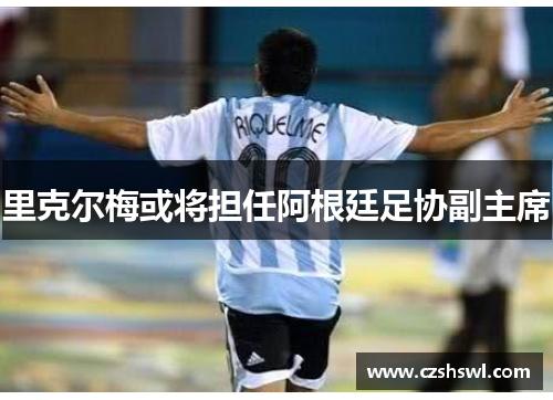 里克尔梅或将担任阿根廷足协副主席