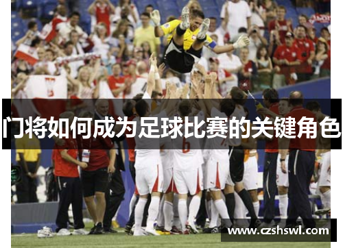 门将如何成为足球比赛的关键角色